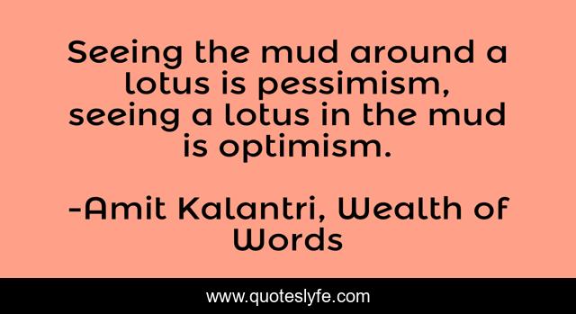 Seeing the mud around a lotus is pessimism, seeing a lotus in the mud is optimism.