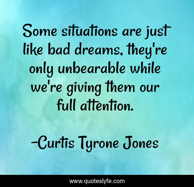 Some situations are just like bad dreams, they're only unbearable while we're giving them our full attention.