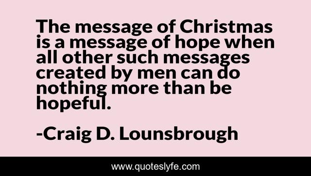The message of Christmas is a message of hope when all other such messages created by men can do nothing more than be hopeful.