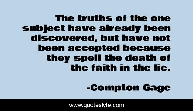 The truths of the one subject have already been discovered, but have not been accepted because they spell the death of the faith in the lie.