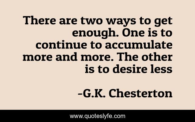 There are two ways to get enough. One is to continue to accumulate more and more. The other is to desire less