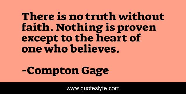 There is no truth without faith. Nothing is proven except to the heart of one who believes.