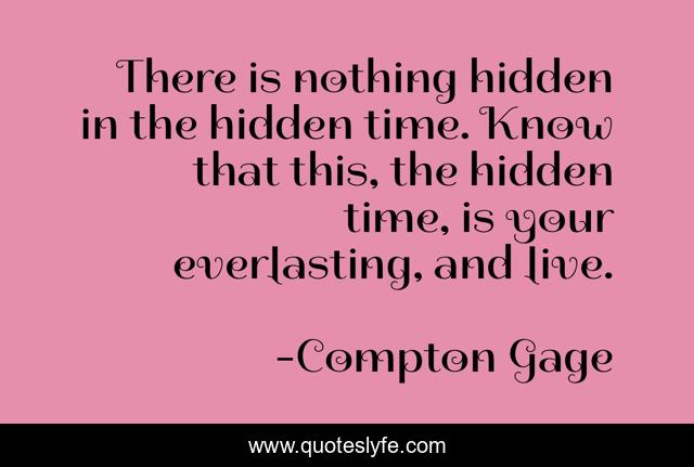 There is nothing hidden in the hidden time. Know that this, the hidden time, is your everlasting, and live.