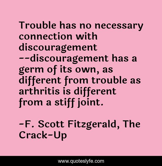 Trouble has no necessary connection with discouragement --discouragement has a germ of its own, as different from trouble as arthritis is different from a stiff joint.