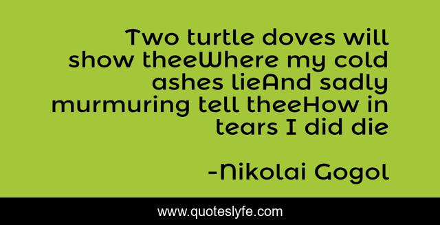 Two turtle doves will show theeWhere my cold ashes lieAnd sadly murmuring tell theeHow in tears I did die