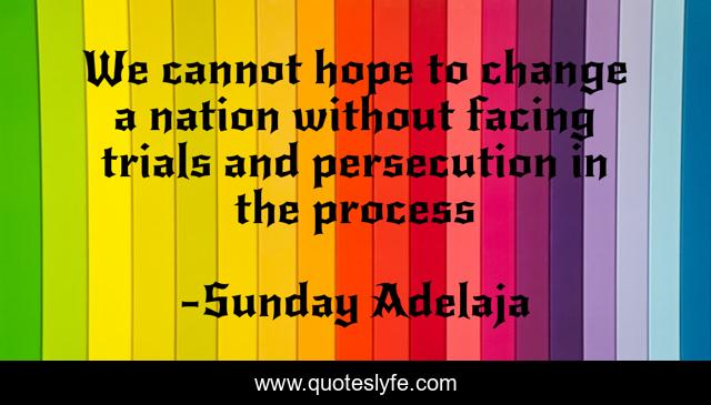 We cannot hope to change a nation without facing trials and persecution in the process