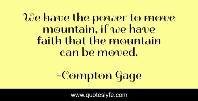 We have the power to move mountain, if we have faith that the mountain can be moved.
