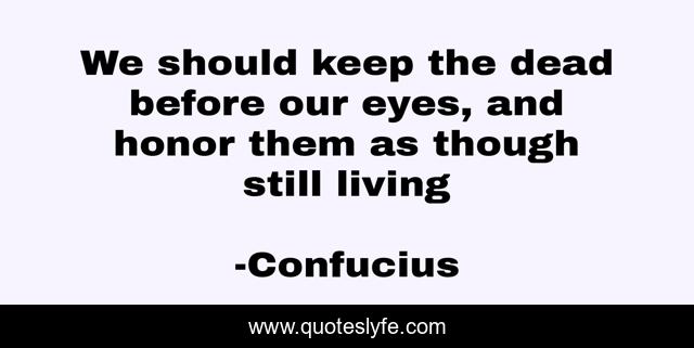 We should keep the dead before our eyes, and honor them as though still living