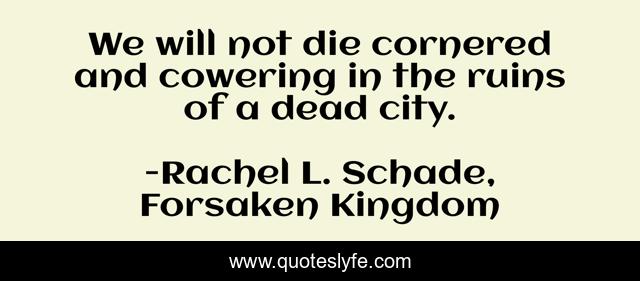 We will not die cornered and cowering in the ruins of a dead city.