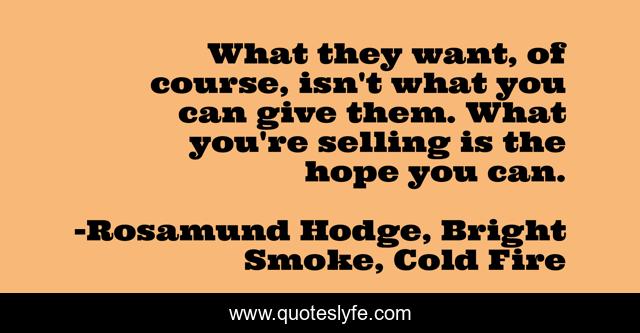 What they want, of course, isn't what you can give them. What you're selling is the hope you can.