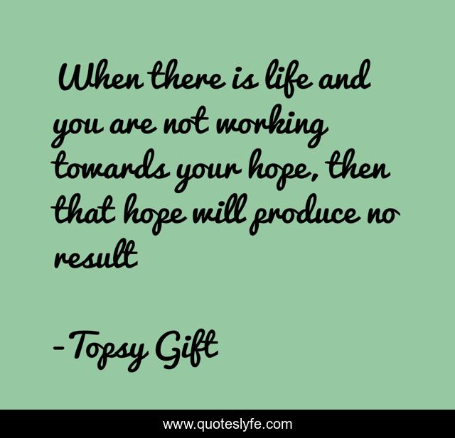 When there is life and you are not working towards your hope, then that hope will produce no result