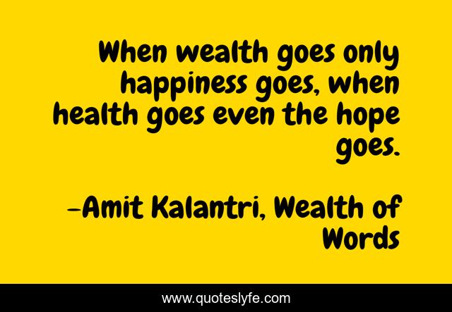 When wealth goes only happiness goes, when health goes even the hope goes.