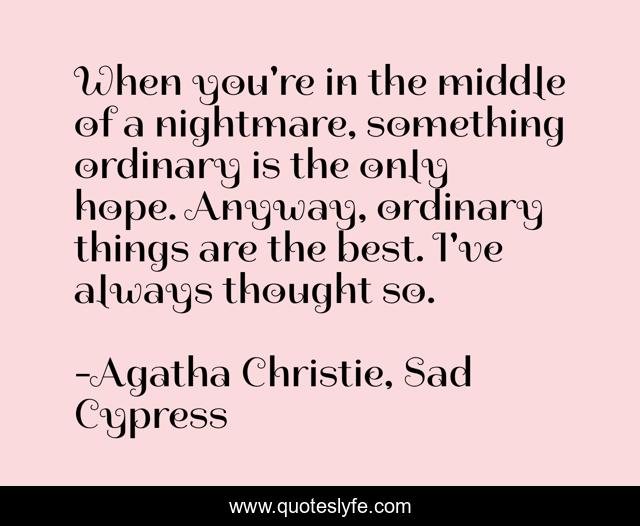 When you're in the middle of a nightmare, something ordinary is the only hope. Anyway, ordinary things are the best. I've always thought so.