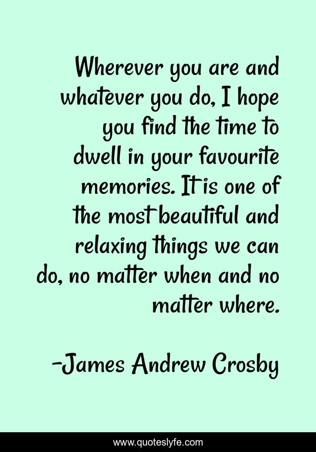 Wherever you are and whatever you do, I hope you find the time to dwell in your favourite memories. It is one of the most beautiful and relaxing things we can do, no matter when and no matter where.