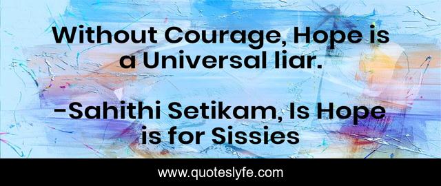 Without Courage, Hope is a Universal liar.