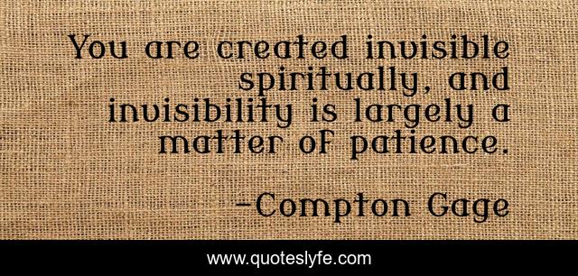 You are created invisible spiritually, and invisibility is largely a matter of patience.