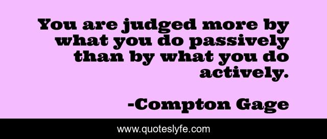 You are judged more by what you do passively than by what you do actively.