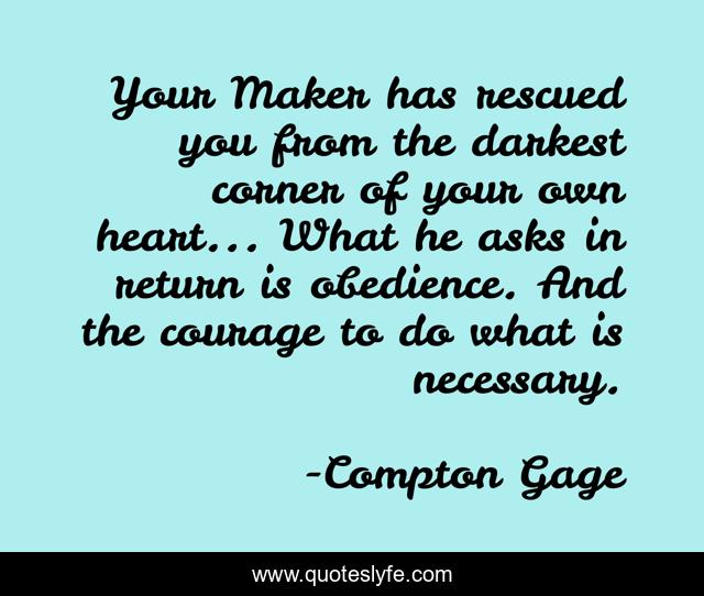 Your Maker has rescued you from the darkest corner of your own heart... What he asks in return is obedience. And the courage to do what is necessary.