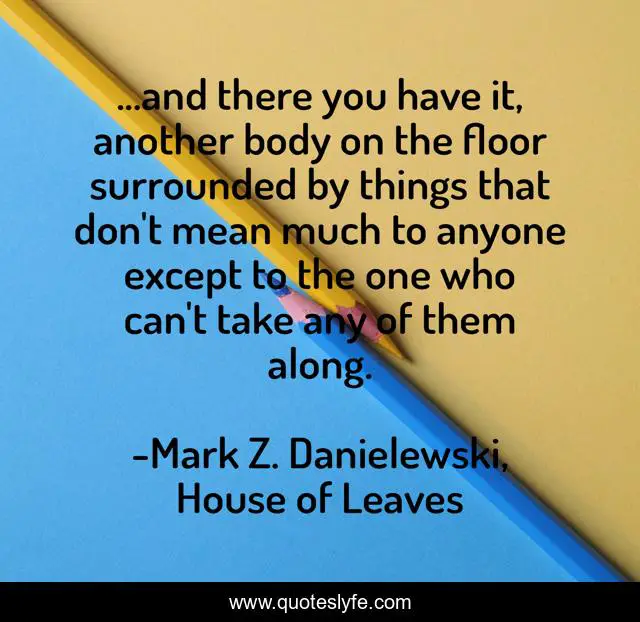 ...and there you have it, another body on the floor surrounded by things that don't mean much to anyone except to the one who can't take any of them along.