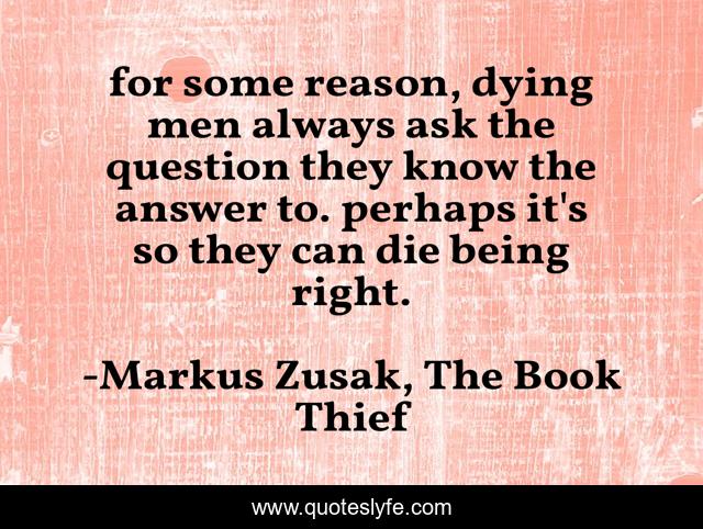 for some reason, dying men always ask the question they know the answer to. perhaps it's so they can die being right.