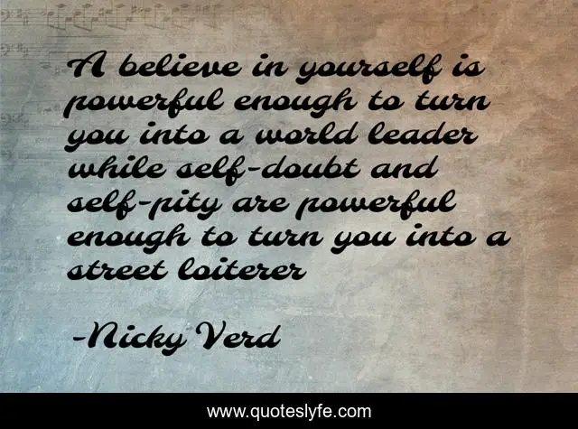 A believe in yourself is powerful enough to turn you into a world leader while self-doubt and self-pity are powerful enough to turn you into a street loiterer