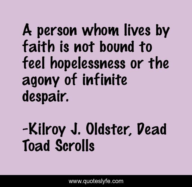 A person whom lives by faith is not bound to feel hopelessness or the agony of infinite despair.