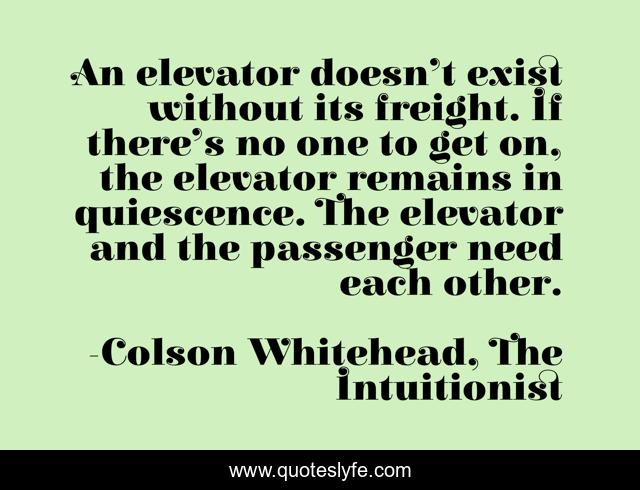 An elevator doesn’t exist without its freight. If there’s no one to get on, the elevator remains in quiescence. The elevator and the passenger need each other.