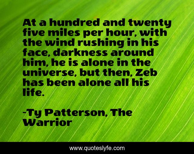 At a hundred and twenty five miles per hour, with the wind rushing in his face, darkness around him, he is alone in the universe, but then, Zeb has been alone all his life.