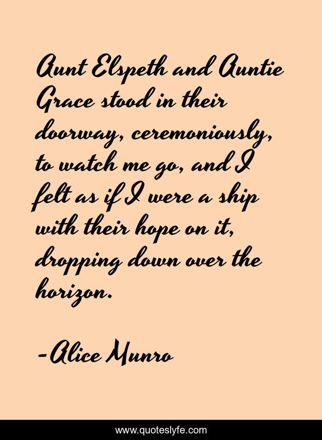 Aunt Elspeth and Auntie Grace stood in their doorway, ceremoniously, to watch me go, and I felt as if I were a ship with their hope on it, dropping down over the horizon.
