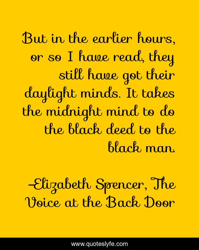 But in the earlier hours, or so I have read, they still have got their daylight minds. It takes the midnight mind to do the black deed to the black man.