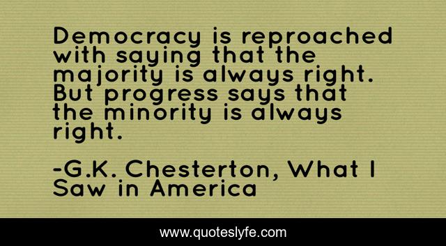 Democracy is reproached with saying that the majority is always right. But progress says that the minority is always right.