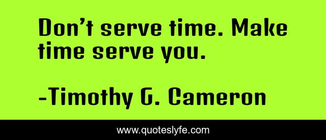 Don’t serve time. Make time serve you.