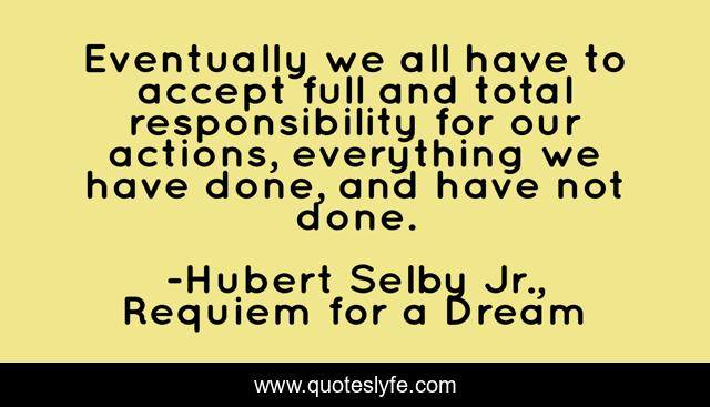 Eventually we all have to accept full and total responsibility for our actions, everything we have done, and have not done.