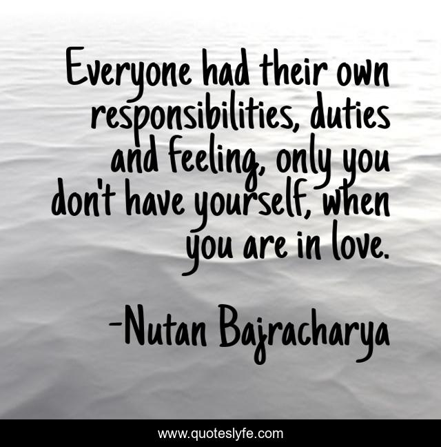 Everyone had their own responsibilities, duties and feeling, only you don't have yourself, when you are in love.