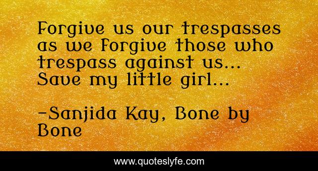 Forgive us our trespasses as we forgive those who trespass against us... Save my little girl...