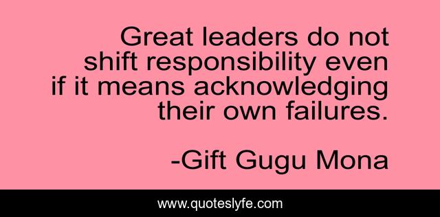 Great leaders do not shift responsibility even if it means acknowledging their own failures.