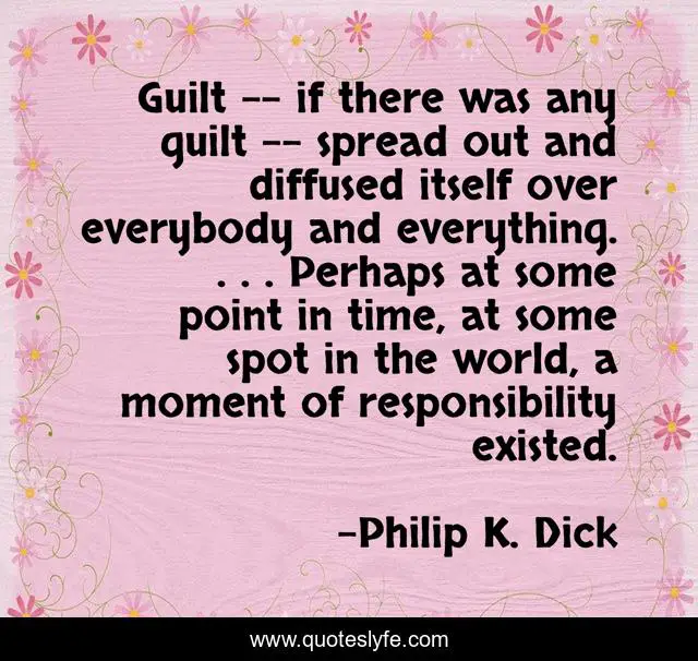 Guilt -- if there was any guilt -- spread out and diffused itself over everybody and everything. . . . Perhaps at some point in time, at some spot in the world, a moment of responsibility existed.