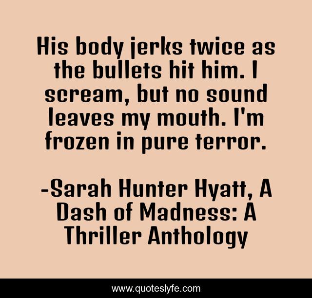 His body jerks twice as the bullets hit him. I scream, but no sound leaves my mouth. I'm frozen in pure terror.