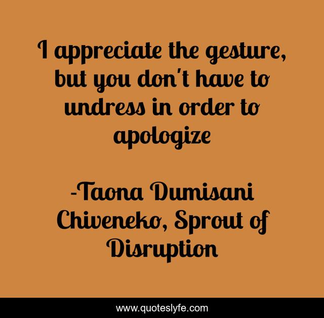 I appreciate the gesture, but you don't have to undress in order to apologize