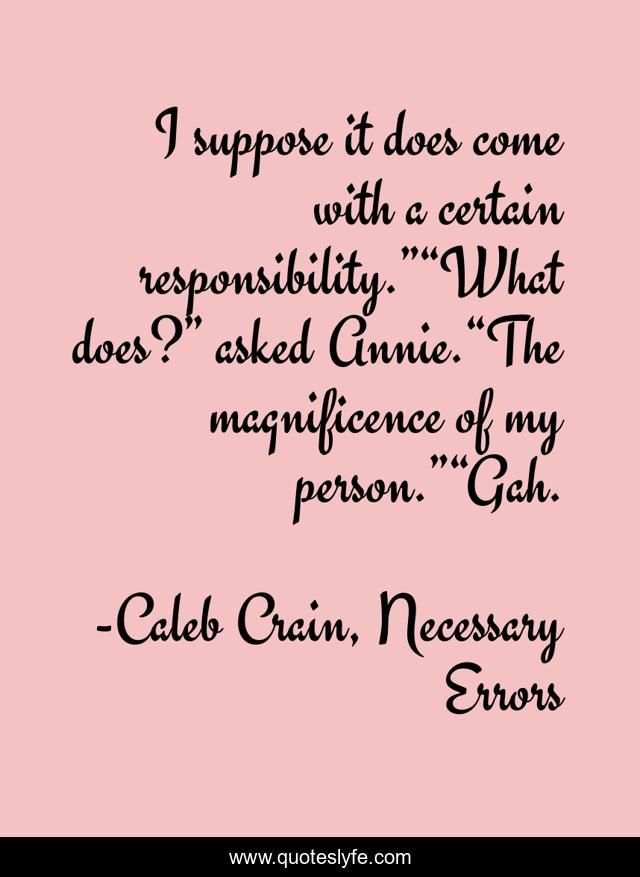 I suppose it does come with a certain responsibility.”“What does?” asked Annie.“The magnificence of my person.”“Gah.