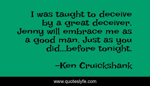 I was taught to deceive by a great deceiver. Jenny will embrace me as a good man. Just as you did...before tonight.