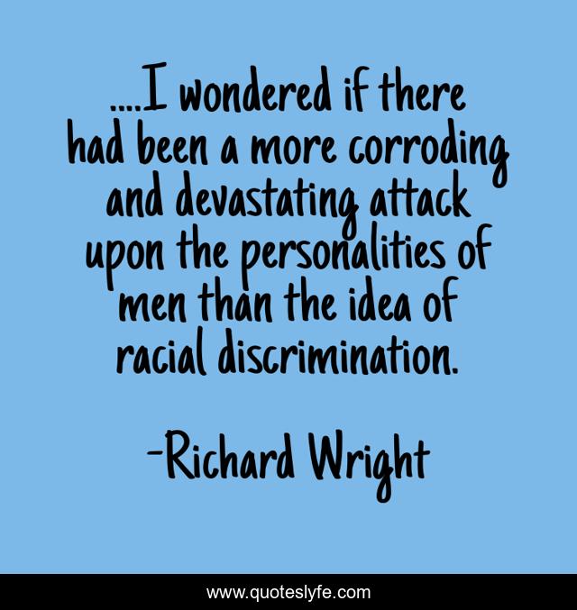 ....I wondered if there had been a more corroding and devastating attack upon the personalities of men than the idea of racial discrimination.