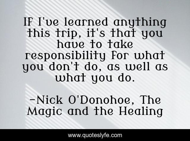 If I've learned anything this trip, it's that you have to take responsibility for what you don't do, as well as what you do.