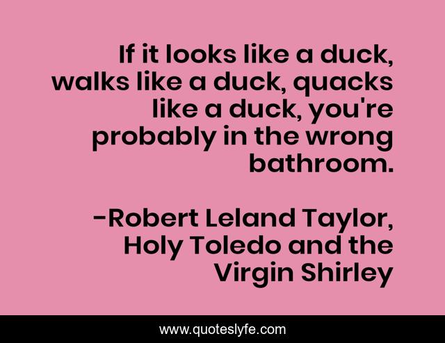 If it looks like a duck, walks like a duck, quacks like a duck, you're probably in the wrong bathroom.