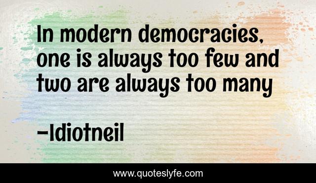 In modern democracies, one is always too few and two are always too many