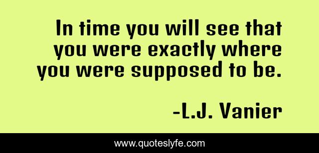 In time you will see that you were exactly where you were supposed to be.