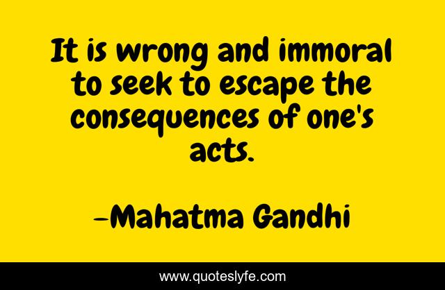 It is wrong and immoral to seek to escape the consequences of one's acts.