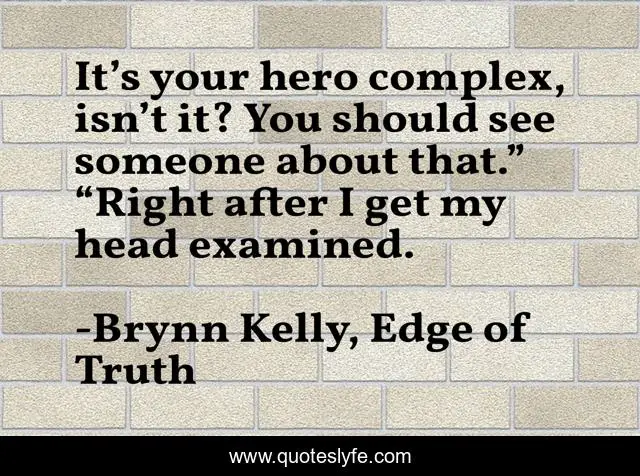 It’s your hero complex, isn’t it? You should see someone about that.”	“Right after I get my head examined.