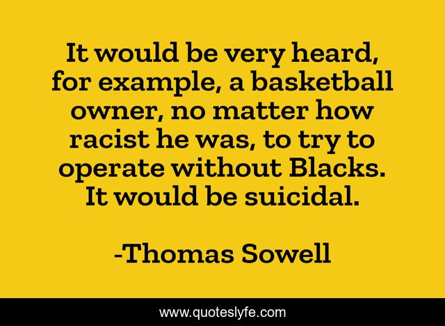 It would be very heard, for example, a basketball owner, no matter how racist he was, to try to operate without Blacks. It would be suicidal.
