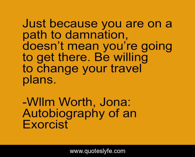 Just because you are on a path to damnation, doesn’t mean you’re going to get there. Be willing to change your travel plans.